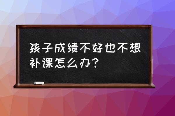 如果你的孩子成绩不好怎么办 孩子成绩不好也不想补课怎么办？