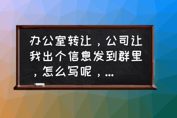 微信工作群该注意什么 办公室转让，公司让我出个信息发到群里，怎么写呢，急用，谢谢？