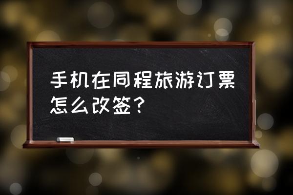 如何完善景区的票务系统 手机在同程旅游订票怎么改签？