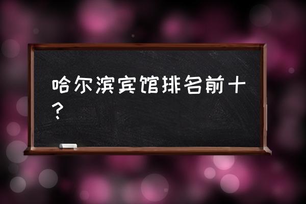 黑龙江最佳旅游景点推荐一下 哈尔滨宾馆排名前十？