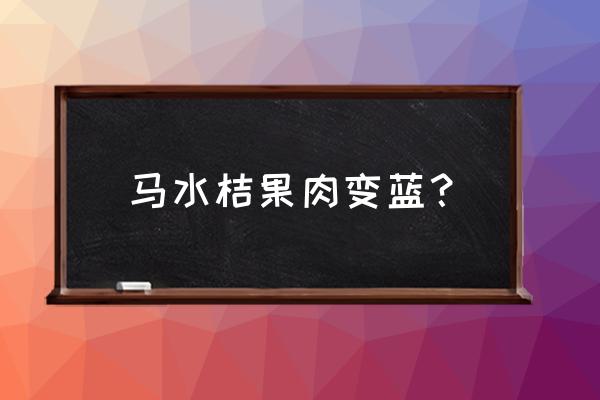 沃柑皮剥了里面发黑吃了会怎么样 马水桔果肉变蓝？