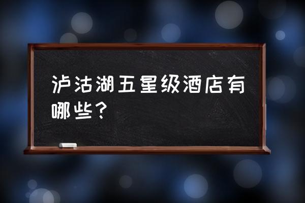 泸沽湖住宿哪里最好 泸沽湖五星级酒店有哪些？