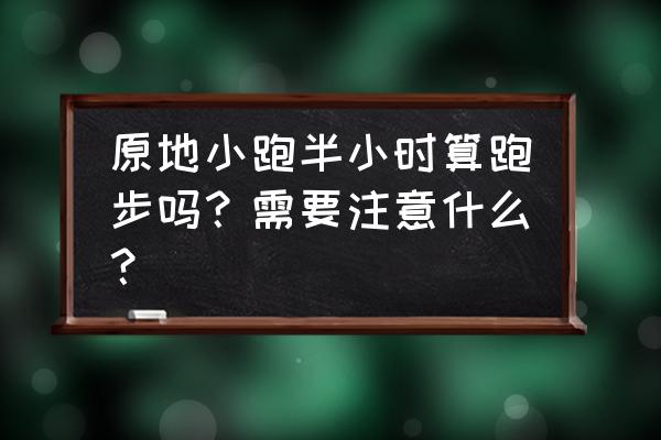 跑步前该注意什么 原地小跑半小时算跑步吗？需要注意什么？