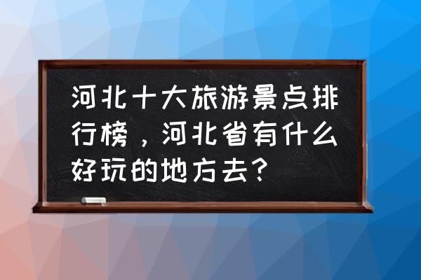 河北省最著名的旅游景点排名 河北十大旅游景点排行榜，河北省有什么好玩的地方去？