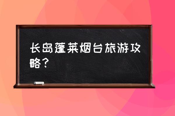 长岛旅游攻略网最新 长岛蓬莱烟台旅游攻略？