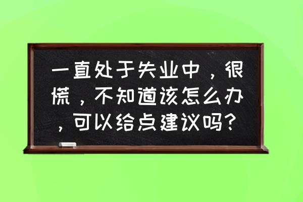 公司困难我该怎么办 一直处于失业中，很慌，不知道该怎么办，可以给点建议吗？