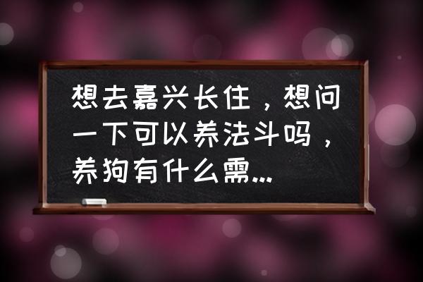 小牛吃土有什么方法 想去嘉兴长住，想问一下可以养法斗吗，养狗有什么需要注意的吗？