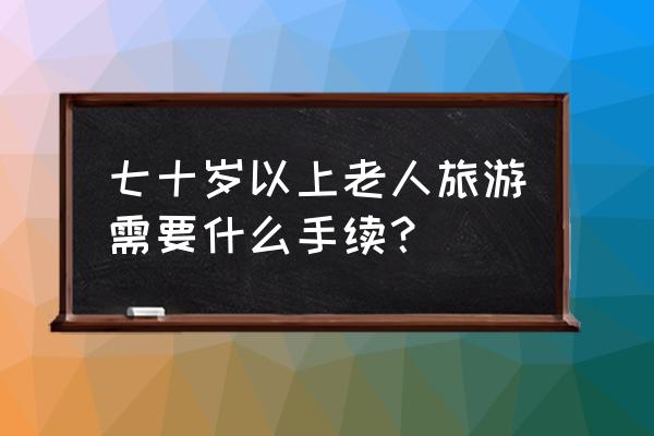 国家对老年人外出旅游有什么规定 七十岁以上老人旅游需要什么手续？