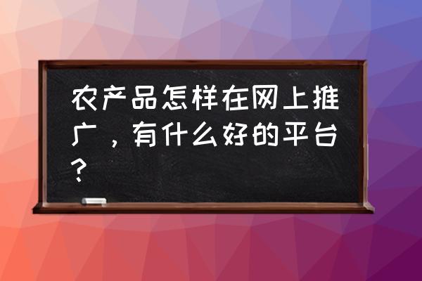 快手三农小店怎么上传商品 农产品怎样在网上推广，有什么好的平台？