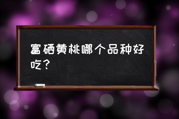 鲜食黄桃哪个品种最好 富硒黄桃哪个品种好吃？