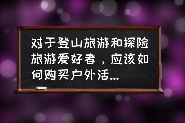 户外旅行需要什么保险 对于登山旅游和探险旅游爱好者，应该如何购买户外活动保险？