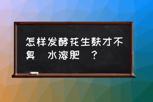 自制花生麸水溶肥含啥肥 怎样发酵花生麸才不臭(水溶肥)？