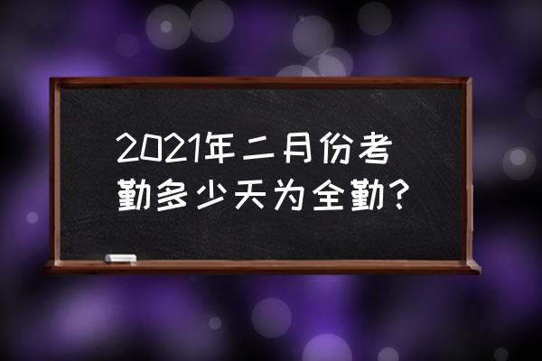 今年二月份考勤怎么算 2021年二月份考勤多少天为全勤？