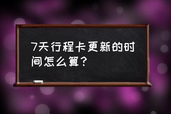 行程码怎么显示前7天内到达城市 7天行程卡更新的时间怎么算？