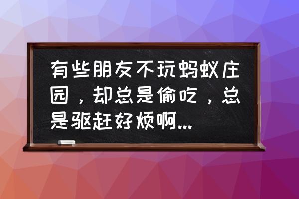 蚂蚁庄园食物不够吃 有些朋友不玩蚂蚁庄园，却总是偷吃，总是驱赶好烦啊，能不能不让他看我的蚂蚁庄园？