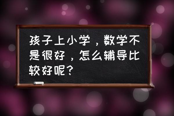 基础很差的学生怎么提升 孩子上小学，数学不是很好，怎么辅导比较好呢？