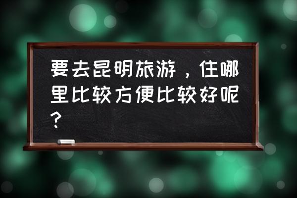 去昆明玩住老街还是住古镇 要去昆明旅游，住哪里比较方便比较好呢？