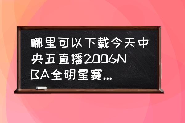 如何下载奥运比赛直播 哪里可以下载今天中央五直播2006NBA全明星赛灌篮大赛的实况？