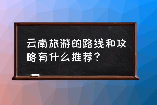 云南主要景点示意图 云南旅游的路线和攻略有什么推荐？