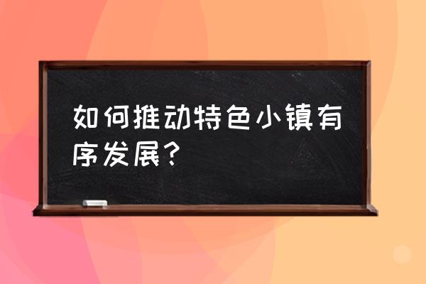 特色小镇宣传推广方案 如何推动特色小镇有序发展？