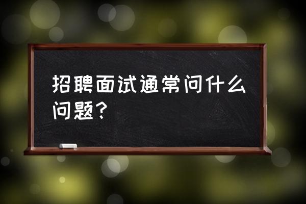 工作面试问题及回答技巧 招聘面试通常问什么问题？