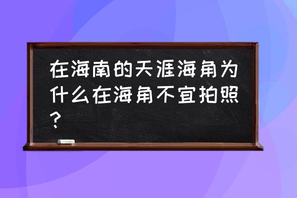 三亚怎样拍照 在海南的天涯海角为什么在海角不宜拍照？