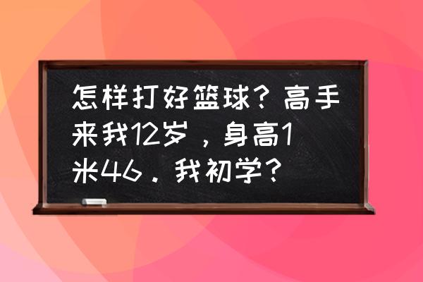 6-12岁体能练习 怎样打好篮球？高手来我12岁，身高1米46。我初学？