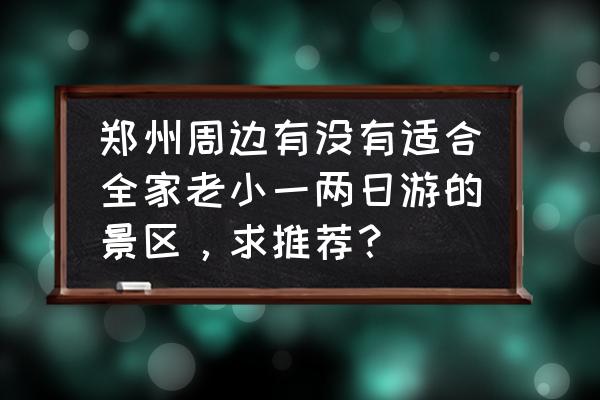 郑州近郊游最佳路线图 郑州周边有没有适合全家老小一两日游的景区，求推荐？