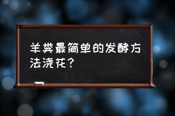 家庭养花中羊粪的使用方法 羊粪最简单的发酵方法浇花？