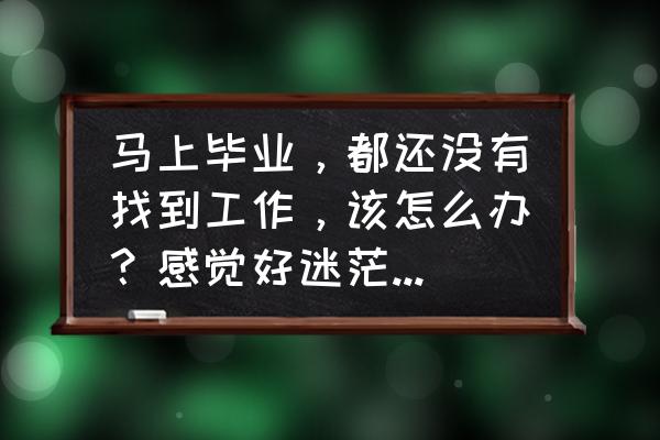 失业太久该怎么找工作 马上毕业，都还没有找到工作，该怎么办？感觉好迷茫，毕业即失业？