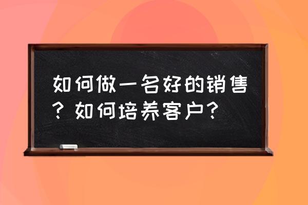 顾问式销售的流程与技巧 如何做一名好的销售？如何培养客户？