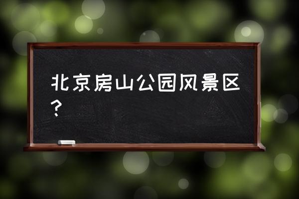 北京房山地质公园哪里最好玩 北京房山公园风景区？