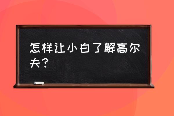 高尔夫初学者入门 怎样让小白了解高尔夫？