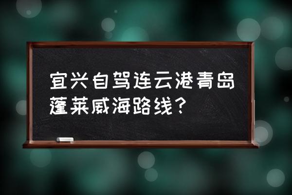 江苏宜兴旅游景点攻略自驾游 宜兴自驾连云港青岛蓬莱威海路线？