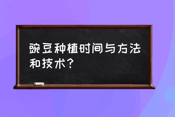 豌豆种植时间和详细方法 豌豆种植时间与方法和技术？