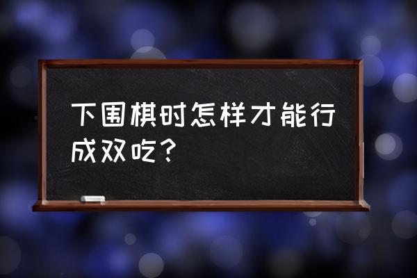 围棋双打吃什么最好 下围棋时怎样才能行成双吃？