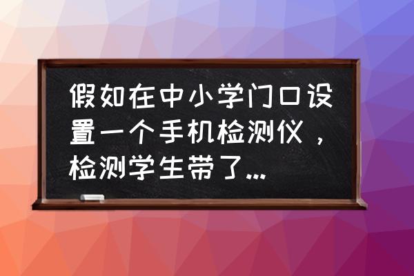 教育测量常用的方法 假如在中小学门口设置一个手机检测仪，检测学生带了手机，由家长领回去教育，你怎么看？