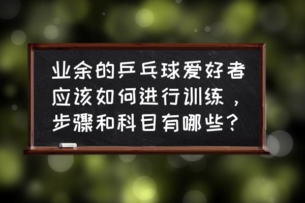 乒乓球专用训练方法 业余的乒乓球爱好者应该如何进行训练，步骤和科目有哪些？