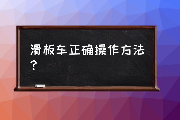 正确滑滑板的方法 滑板车正确操作方法？