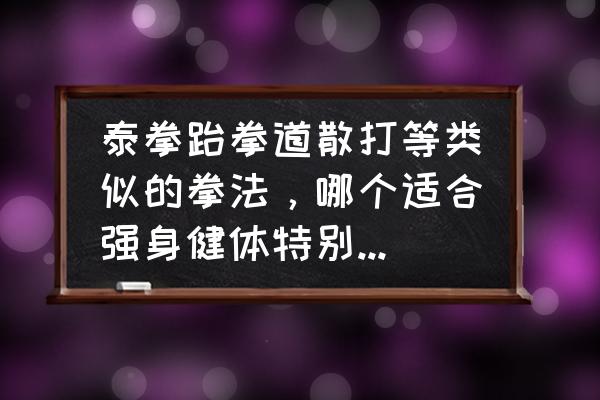 散打杀伤力最大的拳法 泰拳跆拳道散打等类似的拳法，哪个适合强身健体特别累的健身？