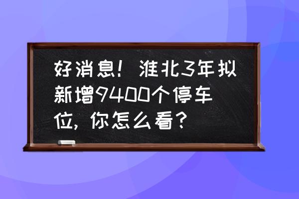 淮北有哪些值得去的地方 好消息！淮北3年拟新增9400个停车位, 你怎么看？