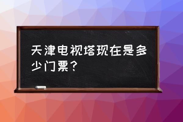 天塔门票价格一览表 天津电视塔现在是多少门票？