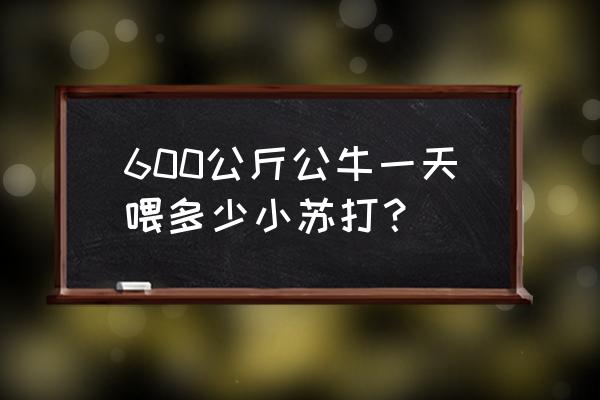 小苏打喂牛能天天喂吗 600公斤公牛一天喂多少小苏打？