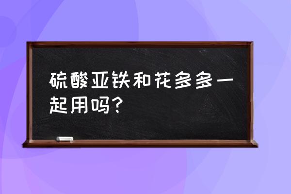 硫酸亚铁怎么浇花效果最好 硫酸亚铁和花多多一起用吗？