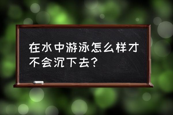 学游泳怎么消除漂浮中的紧张 在水中游泳怎么样才不会沉下去？