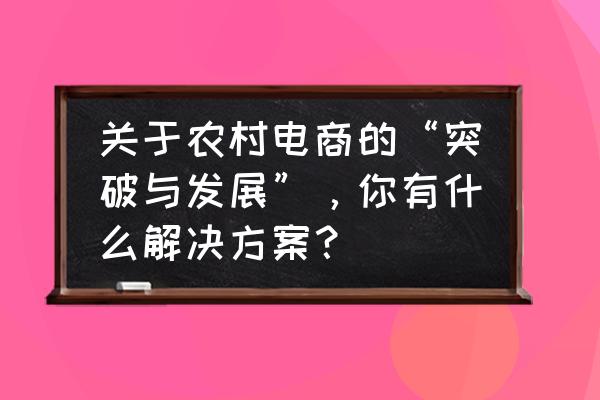 中老年电商如何做 关于农村电商的“突破与发展”，你有什么解决方案？