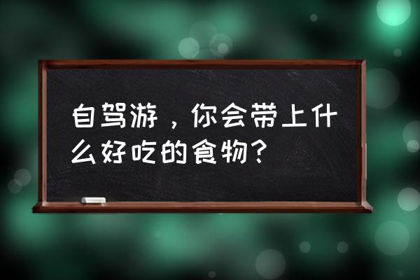 长期自驾旅行必备清单 自驾游，你会带上什么好吃的食物？