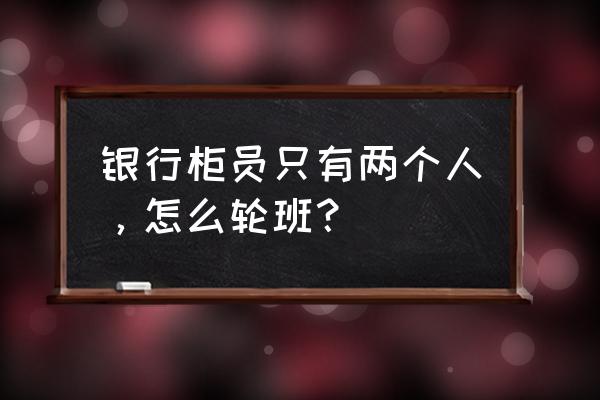 企业值班人员值班要求 银行柜员只有两个人，怎么轮班？