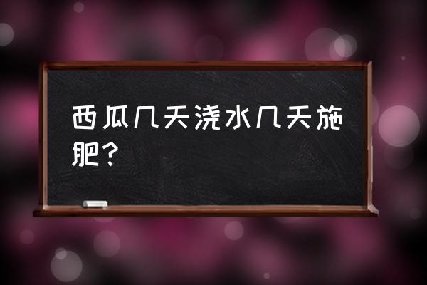 西瓜大田施肥技术 西瓜几天浇水几天施肥？