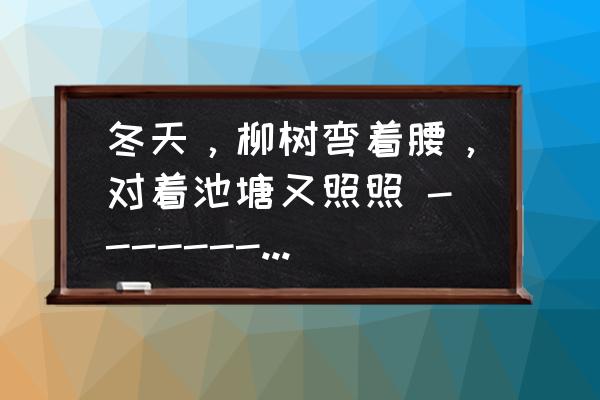 描写冬天池塘边的景色句子 冬天，柳树弯着腰，对着池塘又照照 ------------------------------------------- ----------------------？